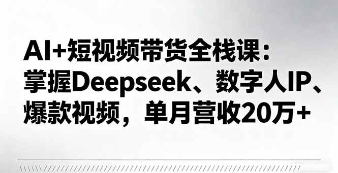 （16180期）AI+短视频带货全栈课：掌握Deepseek、数字人IP、爆款视频，单月营收20万+-知行阁轻创网-分享网络赚钱项目-全网首发副业项目实操平台-副业创业项目网