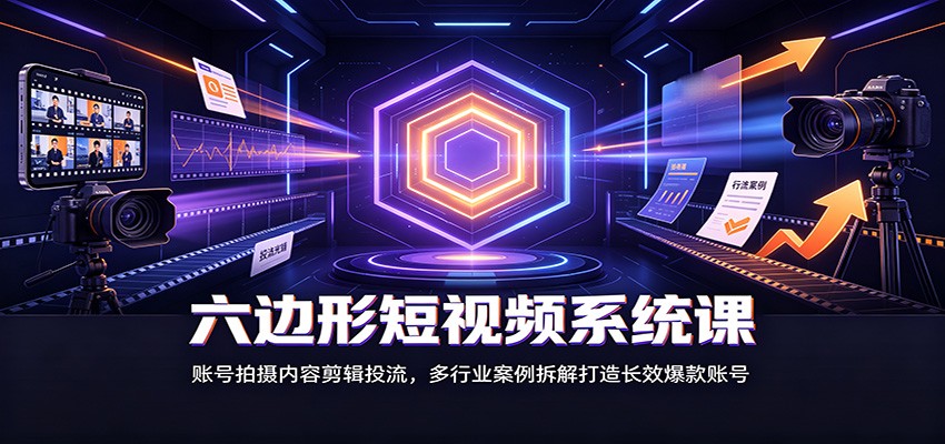 六边形短视频系统课:账号拍摄内容剪辑投流,多行业案例拆解打造长效爆款账号-知行阁轻创网-分享网络赚钱项目-全网首发副业项目实操平台-副业创业项目网