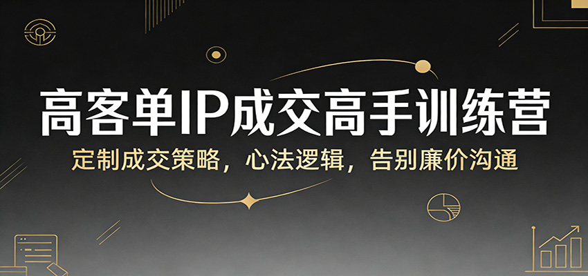 高客单IP成交高手训练营：定制成交策略，心法逻辑，告别廉价沟通-知行阁轻创网-分享网络赚钱项目-全网首发副业项目实操平台-副业创业项目网
