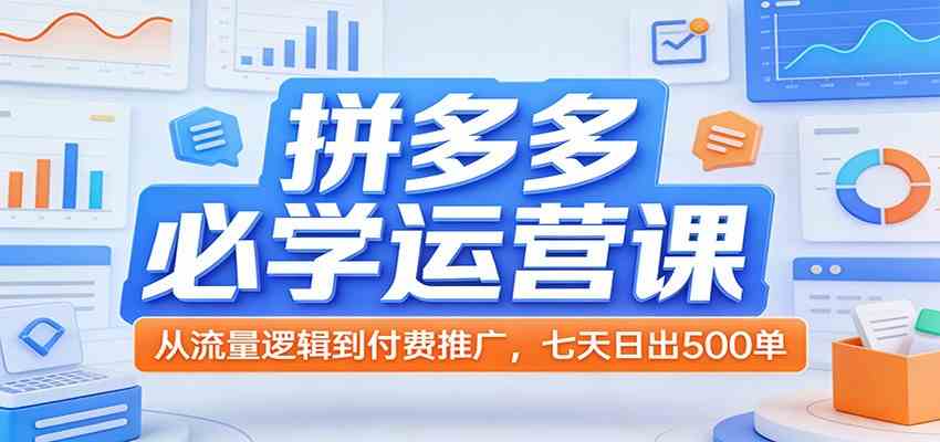 拼多多必学运营课：从流量逻辑到付费推广，七天日出500单-知行阁轻创网-分享网络赚钱项目-全网首发副业项目实操平台-副业创业项目网