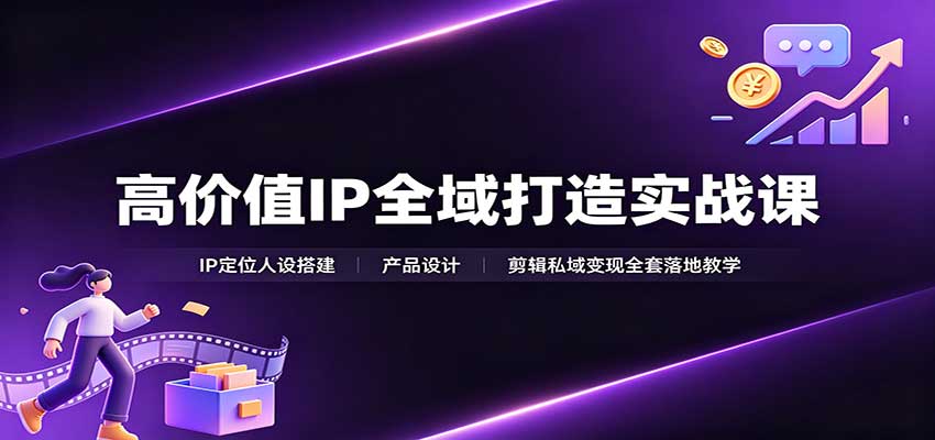 高价值IP全域打造实战课：IP定位人设搭建，产品设计，剪辑私域变现全套落地教学-知行阁轻创网-分享网络赚钱项目-全网首发副业项目实操平台-副业创业项目网