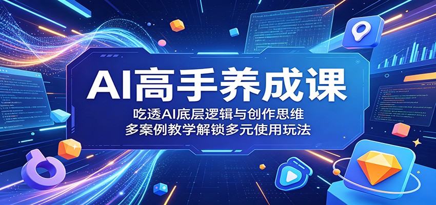 AI高手养成课：吃透AI底层逻辑与创作思维，多案例教学解锁多元使用玩法-知行阁轻创网-分享网络赚钱项目-全网首发副业项目实操平台-副业创业项目网