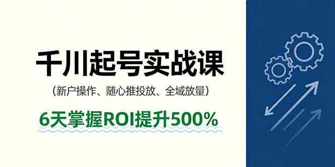 抖音千川起号实战课，新户操作,随心推投放,全域放量，6天掌握ROI提升500%-知行阁轻创网-分享网络赚钱项目-全网首发副业项目实操平台-副业创业项目网