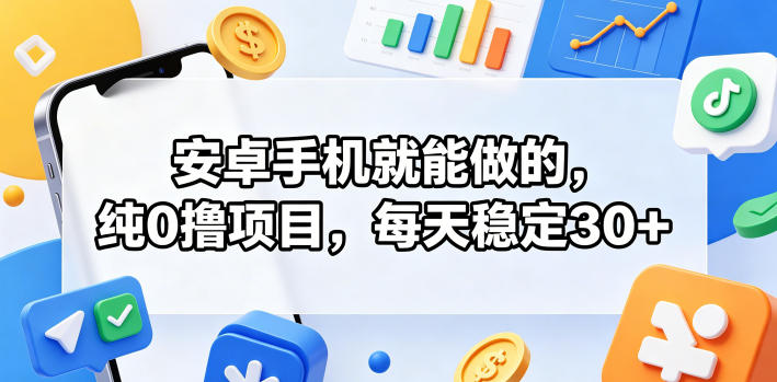 安卓手机就能做的，纯0撸项目，每天稳定30+-知行阁轻创网-分享网络赚钱项目-全网首发副业项目实操平台-副业创业项目网