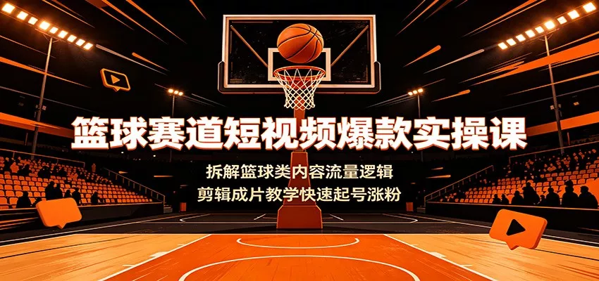篮球赛道短视频爆款实操课：拆解篮球类内容流量逻辑，剪辑成片教学快速起号涨粉-知行阁轻创网-分享网络赚钱项目-全网首发副业项目实操平台-副业创业项目网