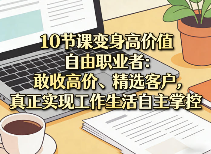 10节课变身高价值自由职业者：敢收高价、精选客户，真正实现工作生活自主掌控-知行阁轻创网-分享网络赚钱项目-全网首发副业项目实操平台-副业创业项目网
