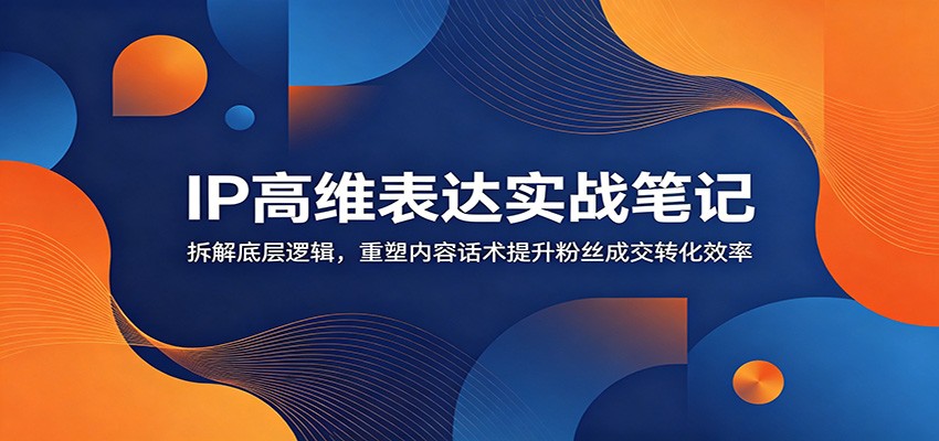 IP高维表达实战笔记:拆解底层逻辑,重塑内容话术提升粉丝成交转化效率-知行阁轻创网-分享网络赚钱项目-全网首发副业项目实操平台-副业创业项目网
