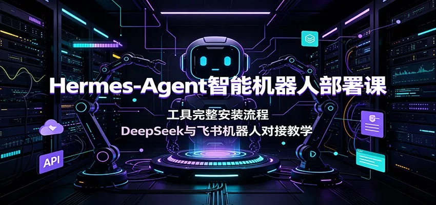 Hermes-Agent智能机器人部署课：工具完整安装流程，DeepSeek与飞书机器人对接教学-知行阁轻创网-分享网络赚钱项目-全网首发副业项目实操平台-副业创业项目网
