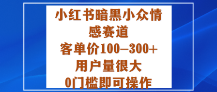 小红书暗黑小众情感赛道，客单价100-300+用户量很大，0门槛即可操作-知行阁轻创网-分享网络赚钱项目-全网首发副业项目实操平台-副业创业项目网