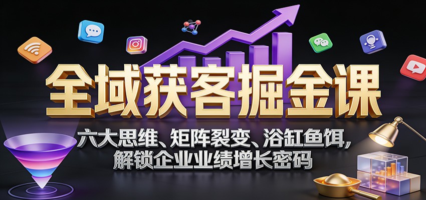 全域获客掘金课：六大思维、矩阵裂变、浴缸鱼饵，解锁企业业绩增长密码-知行阁轻创网-分享网络赚钱项目-全网首发副业项目实操平台-副业创业项目网