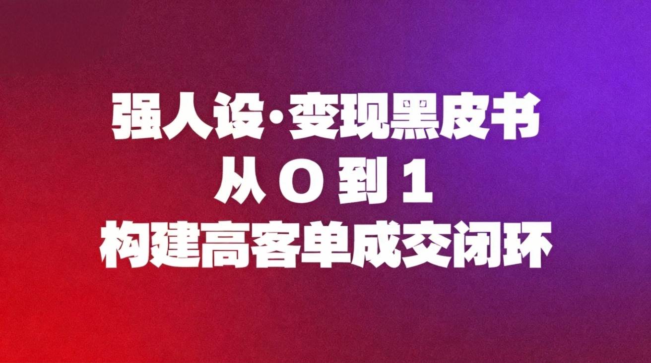 （16729期）强人设变现黑皮书：从0到1构建高客单成交闭环-知行阁轻创网-分享网络赚钱项目-全网首发副业项目实操平台-副业创业项目网
