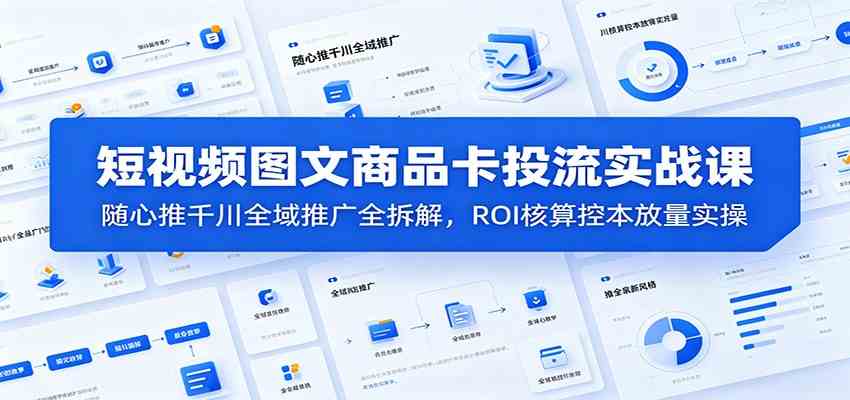 短视频图文商品卡投流实战课：随心推千川全域推广全拆解，ROI核算控本放量实操-知行阁轻创网-分享网络赚钱项目-全网首发副业项目实操平台-副业创业项目网
