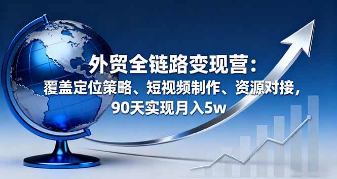 （16173期）外贸全链路变现营：覆盖定位策略、短视频制作、资源对接，90天实现月入5w-知行阁轻创网-分享网络赚钱项目-全网首发副业项目实操平台-副业创业项目网