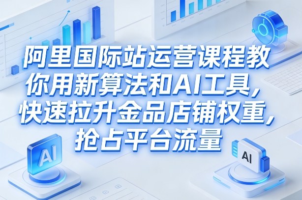 阿里国际站运营课程，教你用新算法和AI工具，快速拉升金品店铺权重，抢占平台流量(更新2026)-知行阁轻创网-分享网络赚钱项目-全网首发副业项目实操平台-副业创业项目网