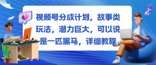 视频号分成计划，故事类玩法，潜力巨大，可以说是一匹黑马，详细教程-知行阁轻创网-分享网络赚钱项目-全网首发副业项目实操平台-副业创业项目网