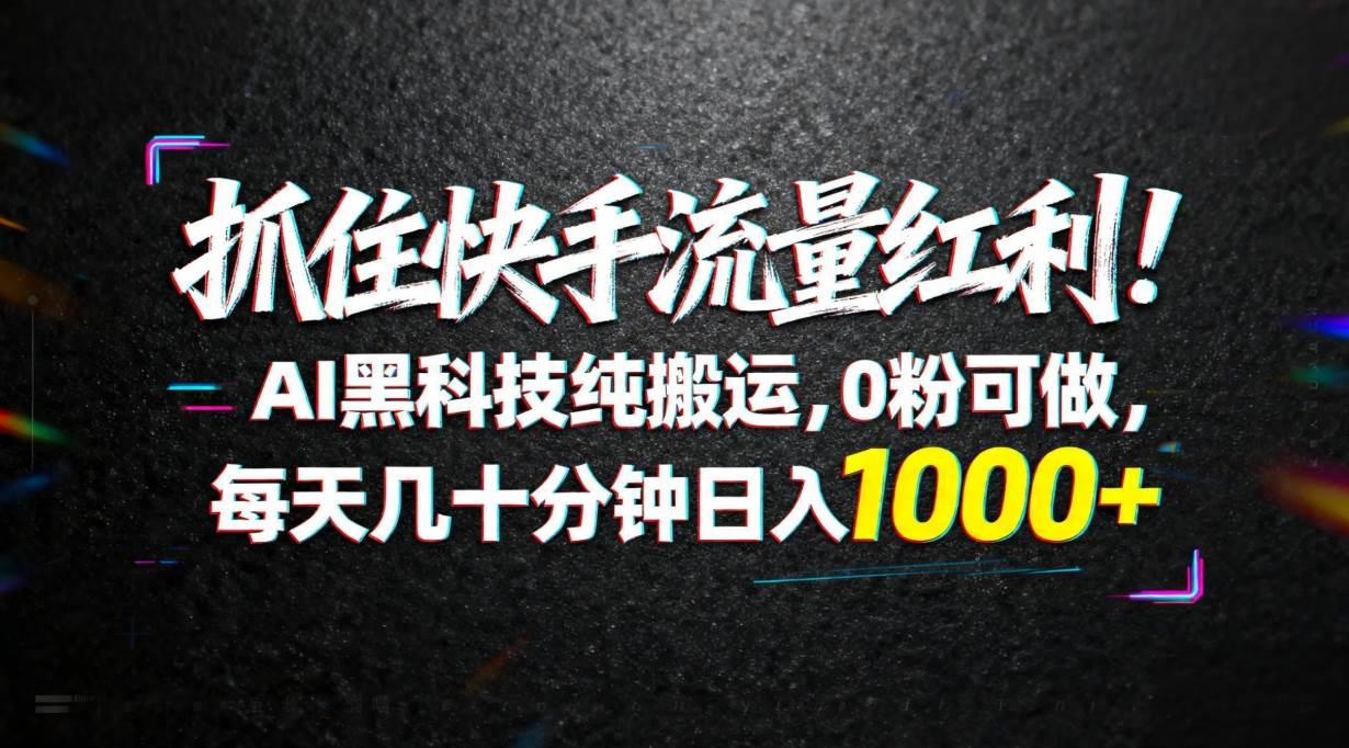 （18066期）抓住快手流量红利！AI黑科技纯搬运，0粉可做，每天几十分钟日入1000+-知行阁轻创网-分享网络赚钱项目-全网首发副业项目实操平台-副业创业项目网