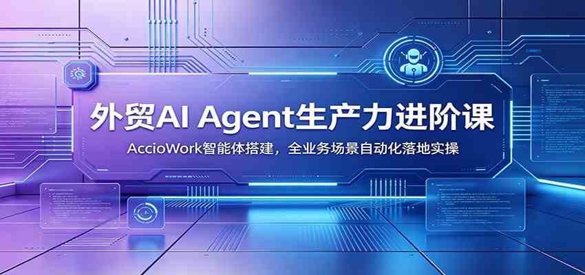 外贸AI Agent生产力进阶课：AccioWork智能体搭建，全业务场景自动化落地实操-知行阁轻创网-分享网络赚钱项目-全网首发副业项目实操平台-副业创业项目网