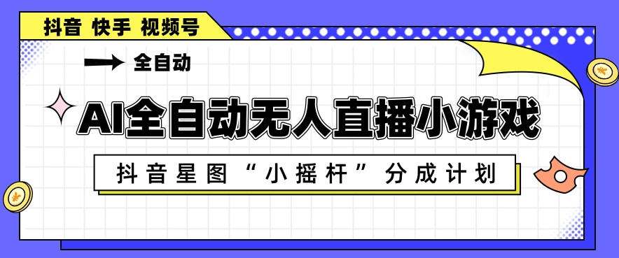 AI全自动直播小游戏，抖音星图小摇杆分成计划，支持多账号矩阵化运营【揭秘】-知行阁轻创网-分享网络赚钱项目-全网首发副业项目实操平台-副业创业项目网