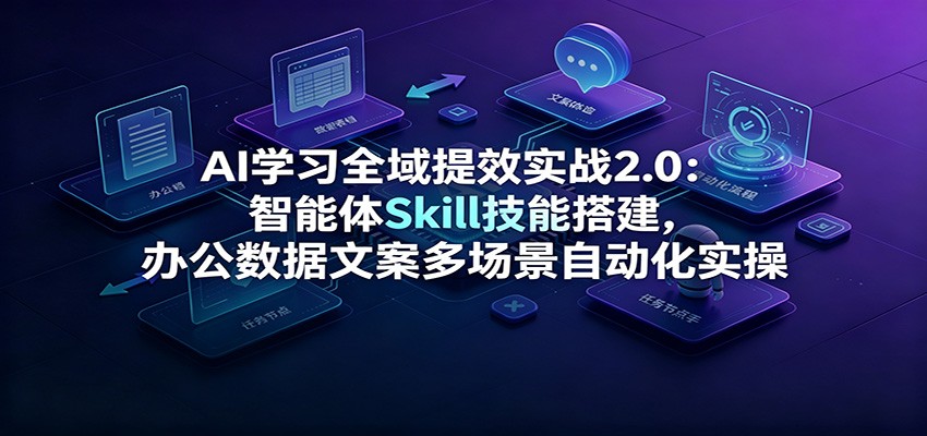 AI学习全域提效实战2.0:智能体Skill技能搭建,办公数据文案多场景自动化实操-知行阁轻创网-分享网络赚钱项目-全网首发副业项目实操平台-副业创业项目网