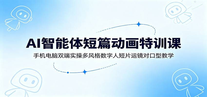 AI智能体短篇动画特训课：手机电脑双端实操多风格数字人短片运镜对口型教学-知行阁轻创网-分享网络赚钱项目-全网首发副业项目实操平台-副业创业项目网