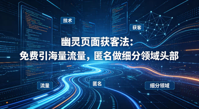 用懂技术！幽灵页面获客法：免费引海量流量，匿名做细分领域头部-知行阁轻创网-分享网络赚钱项目-全网首发副业项目实操平台-副业创业项目网