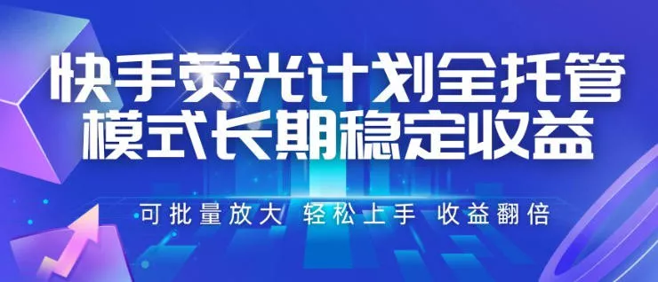 快手荧光计划全托管模式，长期稳定收益，一部手机可批量做，轻松上手，收益翻倍【揭秘】-知行阁轻创网-分享网络赚钱项目-全网首发副业项目实操平台-副业创业项目网