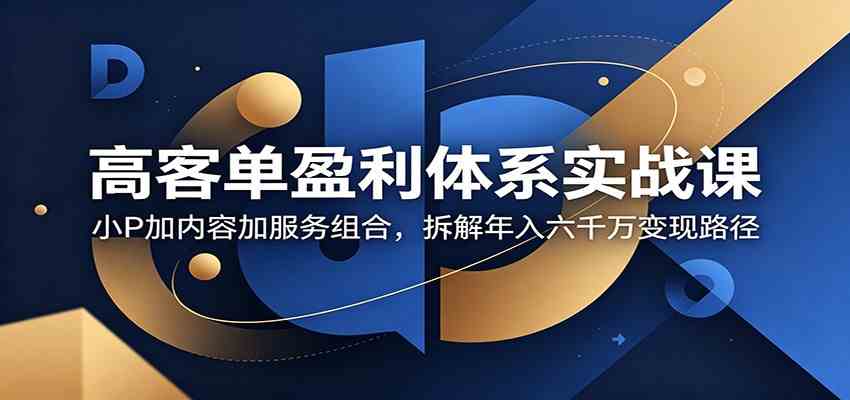 高客单盈利体系实战课：小P加内容加服务组合，拆解年入六千万变现路径-知行阁轻创网-分享网络赚钱项目-全网首发副业项目实操平台-副业创业项目网