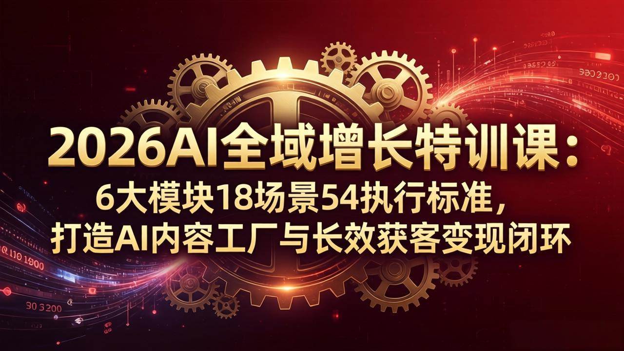 （18103期）2026AI全域增长特训课：6大模块18场景54执行标准，打造AI内容工厂与长效获客变现闭环-知行阁轻创网-分享网络赚钱项目-全网首发副业项目实操平台-副业创业项目网