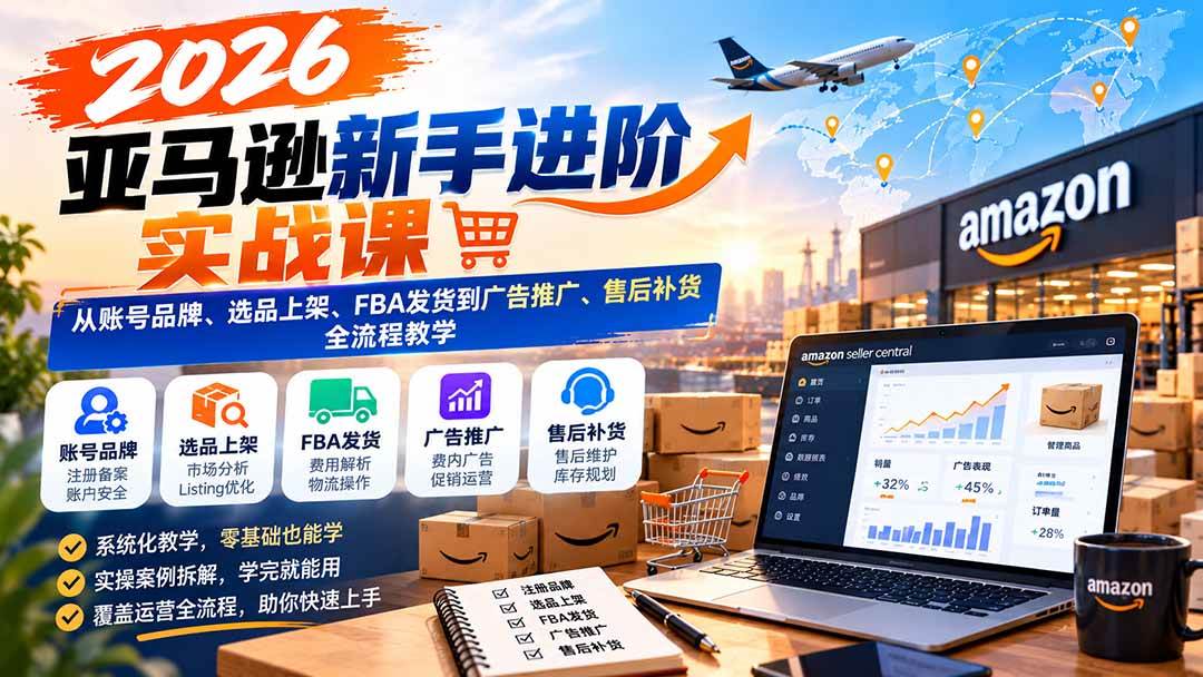 （21034期）2026亚马逊新手进阶实战课：从账号品牌、选品上架、FBA发货到广告推广、售后补货全流程教学-知行阁轻创网-分享网络赚钱项目-全网首发副业项目实操平台-副业创业项目网