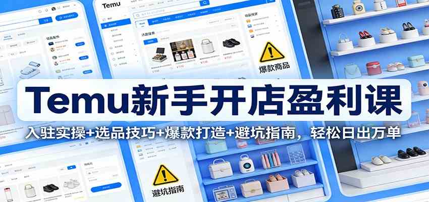 Temu新手开店盈利课：入驻实操+选品技巧+爆款打造+避坑指南，轻松日出万单-知行阁轻创网-分享网络赚钱项目-全网首发副业项目实操平台-副业创业项目网