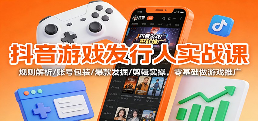 抖音游戏发行人实战课：规则解析/账号包装/爆款发掘 /剪辑实操，零基础做游戏推广-知行阁轻创网-分享网络赚钱项目-全网首发副业项目实操平台-副业创业项目网