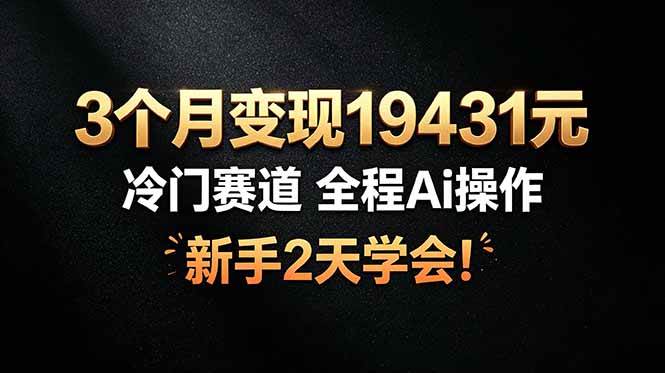（19096期）3个月变现19431元，冷门赛道 全程Ai操作，新手2天学会！-知行阁轻创网-分享网络赚钱项目-全网首发副业项目实操平台-副业创业项目网