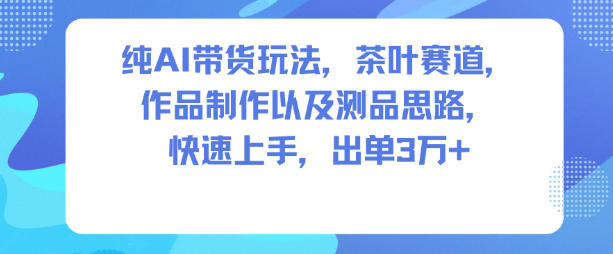 纯AI带货玩法，茶叶赛道，制作以及思路，快速上手，出单3W+-知行阁轻创网-分享网络赚钱项目-全网首发副业项目实操平台-副业创业项目网