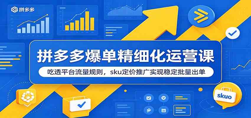 拼多多爆单精细化运营课:吃透平台流量规则,sku定价推广实现稳定批量出单-知行阁轻创网-分享网络赚钱项目-全网首发副业项目实操平台-副业创业项目网