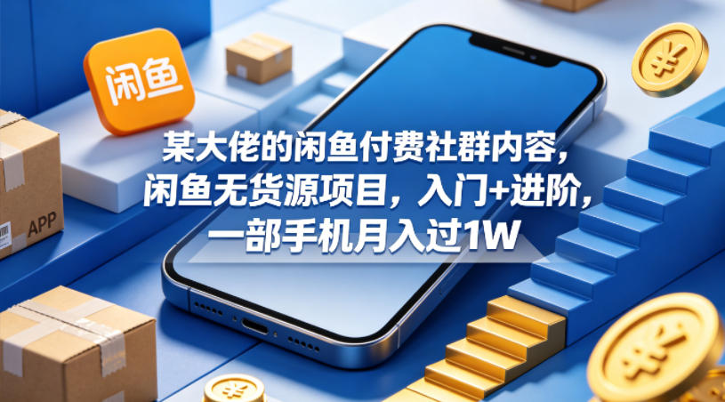 某大佬的闲鱼付费社群内容，闲鱼无货源项目，入门+进阶，一部手机月入过1W-知行阁轻创网-分享网络赚钱项目-全网首发副业项目实操平台-副业创业项目网