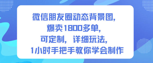 微信朋友圈动态背景图，爆卖1800多单，可定制，详细的玩法，1小时手把手教你学会制作【第一期】-知行阁轻创网-分享网络赚钱项目-全网首发副业项目实操平台-副业创业项目网