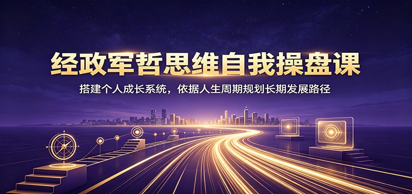 经政军哲思维自我操盘课：搭建个人成长系统，依据人生周期规划长期发展路径-知行阁轻创网-分享网络赚钱项目-全网首发副业项目实操平台-副业创业项目网