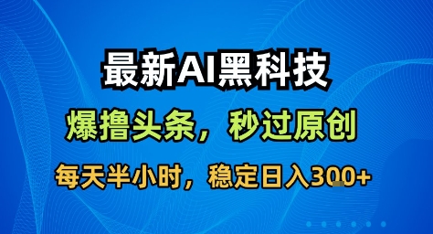 最新AI黑科技撸头条收益软件，无需指令，原创度直接拉满，每日稳定收益3张【揭秘】-知行阁轻创网-分享网络赚钱项目-全网首发副业项目实操平台-副业创业项目网
