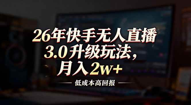 （17159期）26年快手无人直播3.0升级玩法，低成本高回报，月入2w+-知行阁轻创网-分享网络赚钱项目-全网首发副业项目实操平台-副业创业项目网