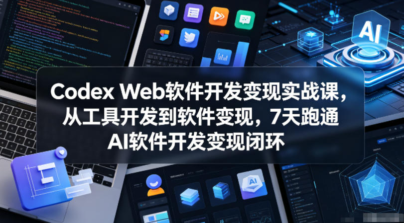 Codex Web软件开发变现实战课，从工具开发到软件变现，7天跑通AI软件开发变现闭环-知行阁轻创网-分享网络赚钱项目-全网首发副业项目实操平台-副业创业项目网