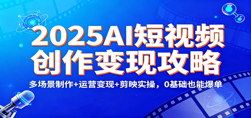2025AI短视频创作变现攻略：多场景制作+运营变现+剪映实操，0 基础也能爆单-知行阁轻创网-分享网络赚钱项目-全网首发副业项目实操平台-副业创业项目网