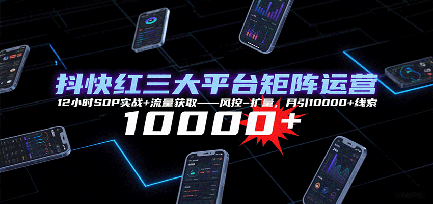 抖快红三大平台矩阵运营，12小时SOP实战+流量获取-风控-扩量，月引10000+线索-知行阁轻创网-分享网络赚钱项目-全网首发副业项目实操平台-副业创业项目网