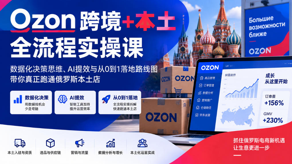 Ozon跨境+本土全流程实操课，数据化决策思维、AI提效与从0到1落地路线图，带你真正跑通俄罗斯本土店-知行阁轻创网-分享网络赚钱项目-全网首发副业项目实操平台-副业创业项目网