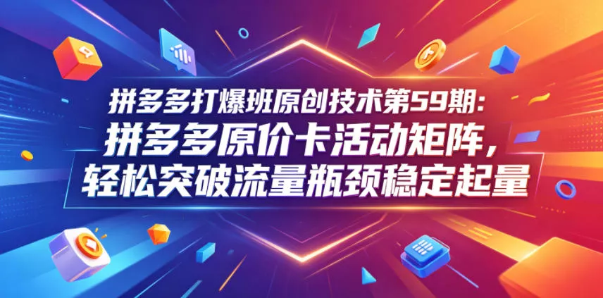 拼多多打爆班原创技术第59期：拼多多原价卡活动矩阵，轻松突破流量瓶颈稳定起量-知行阁轻创网-分享网络赚钱项目-全网首发副业项目实操平台-副业创业项目网
