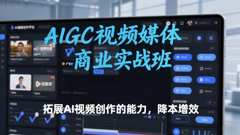 AIGC视频媒体商业实战班，拓展AI视频创作的能力，降本增效-知行阁轻创网-分享网络赚钱项目-全网首发副业项目实操平台-副业创业项目网