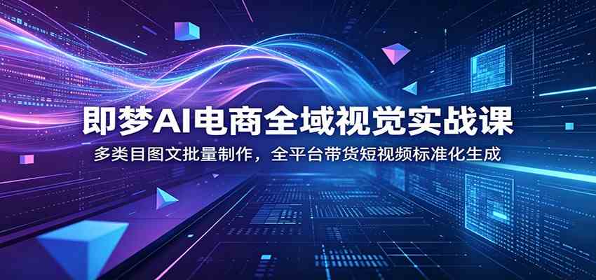 即梦AI电商全域视觉实战课：多类目图文批量制作，全平台带货短视频标准化生成-知行阁轻创网-分享网络赚钱项目-全网首发副业项目实操平台-副业创业项目网