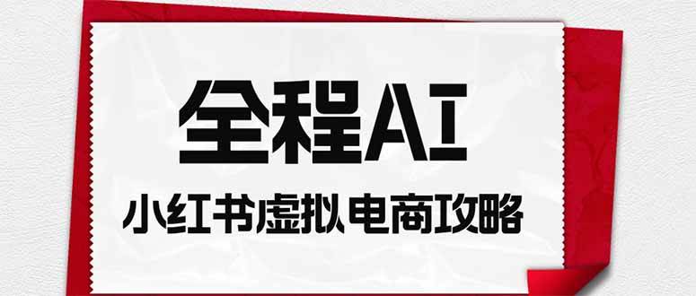 (19813期)全程AI自动化|小红书虚拟电商轻资产变现全攻略-知行阁轻创网-分享网络赚钱项目-全网首发副业项目实操平台-副业创业项目网