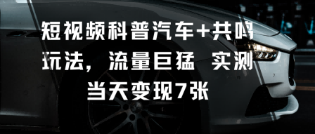 短视频科普汽车+共鸣玩法，流量巨猛实测当天变现7张-知行阁轻创网-分享网络赚钱项目-全网首发副业项目实操平台-副业创业项目网