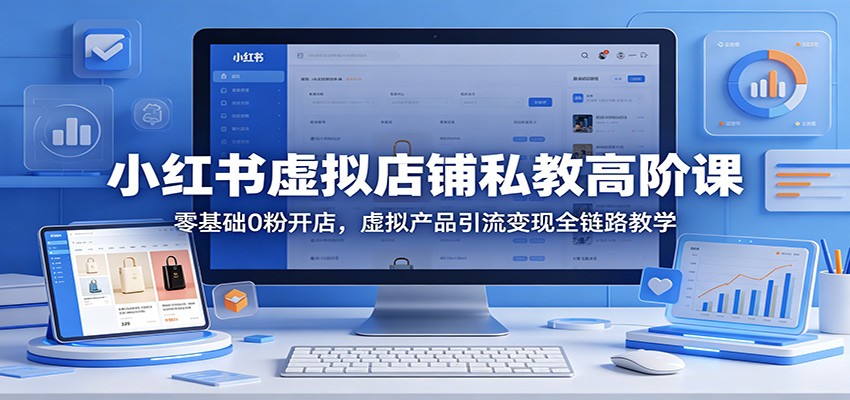 小红书虚拟店铺私教高阶课：零基础0粉开店，虚拟产品引流变现全链路教学-知行阁轻创网-分享网络赚钱项目-全网首发副业项目实操平台-副业创业项目网