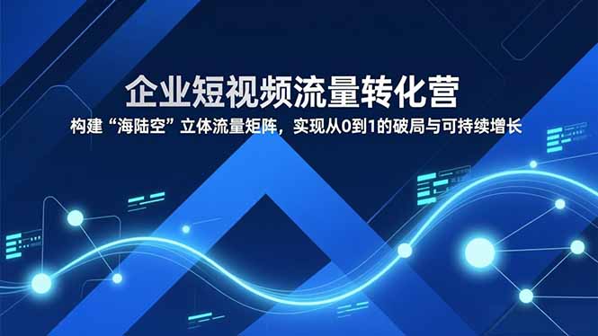 企业短视频流量转化营，构建“海陆空”立体流量矩阵，实现从0到1的破局与可持续增长-知行阁轻创网-分享网络赚钱项目-全网首发副业项目实操平台-副业创业项目网